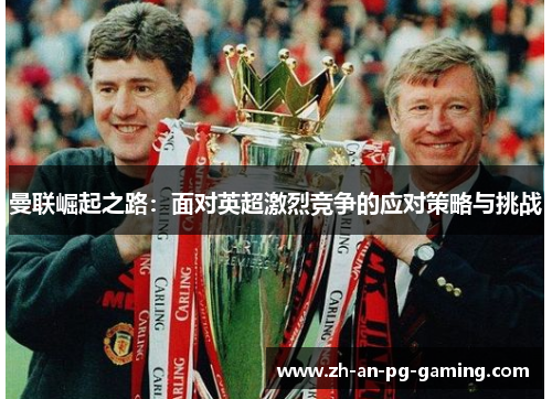 曼联崛起之路：面对英超激烈竞争的应对策略与挑战