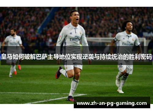 皇马如何破解巴萨主导地位实现逆袭与持续统治的胜利密码