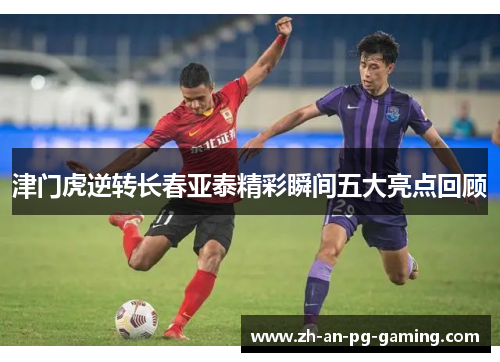 津门虎逆转长春亚泰精彩瞬间五大亮点回顾