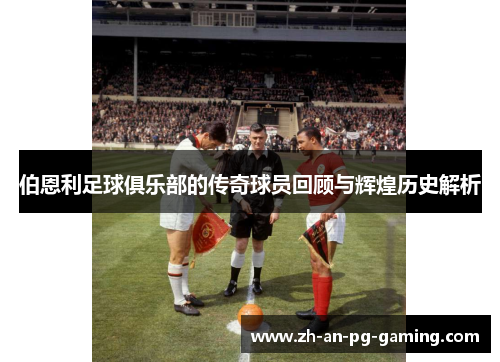 伯恩利足球俱乐部的传奇球员回顾与辉煌历史解析