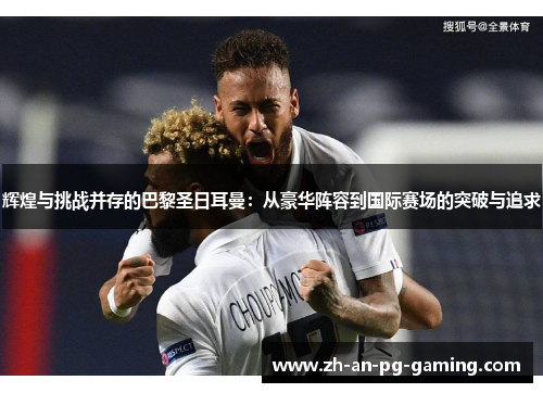 辉煌与挑战并存的巴黎圣日耳曼：从豪华阵容到国际赛场的突破与追求