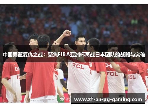 中国男篮复仇之战：聚焦FIBA亚洲杯再战日本团队的战略与突破