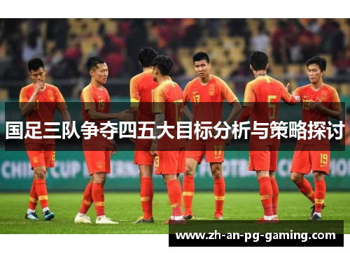 国足三队争夺四五大目标分析与策略探讨