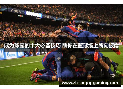 成为球霸的十大必备技巧 助你在篮球场上所向披靡