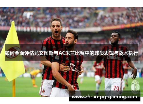 如何全面评估尤文图斯与AC米兰比赛中的球员表现与战术执行