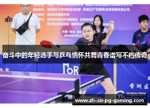 奋斗中的年轻选手与乒乓情怀共舞青春谱写不朽传奇