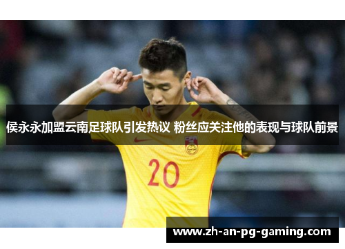 侯永永加盟云南足球队引发热议 粉丝应关注他的表现与球队前景