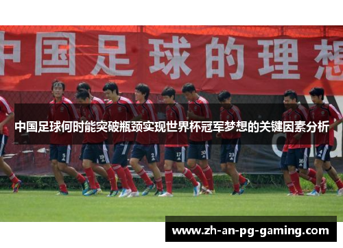 中国足球何时能突破瓶颈实现世界杯冠军梦想的关键因素分析