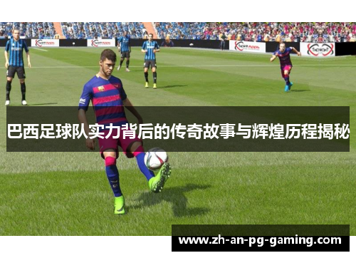 巴西足球队实力背后的传奇故事与辉煌历程揭秘