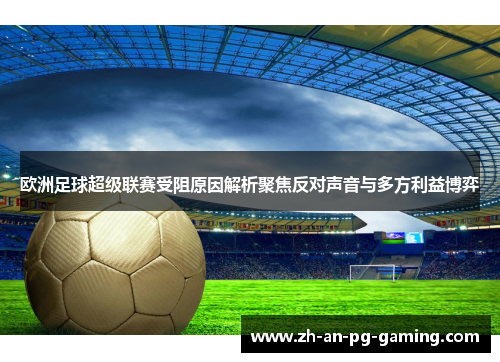 欧洲足球超级联赛受阻原因解析聚焦反对声音与多方利益博弈