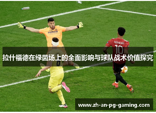拉什福德在绿茵场上的全面影响与球队战术价值探究