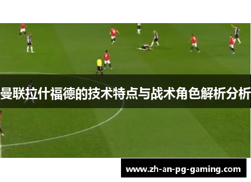 曼联拉什福德的技术特点与战术角色解析分析