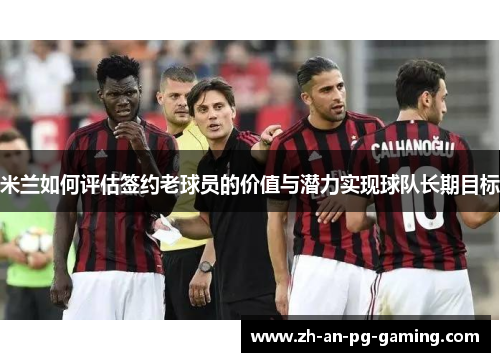 米兰如何评估签约老球员的价值与潜力实现球队长期目标