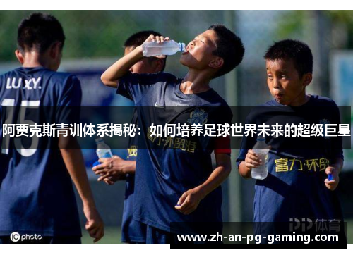 阿贾克斯青训体系揭秘：如何培养足球世界未来的超级巨星