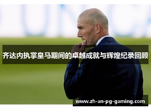齐达内执掌皇马期间的卓越成就与辉煌纪录回顾