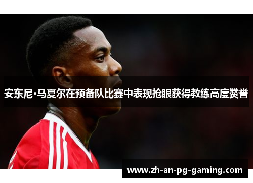 安东尼·马夏尔在预备队比赛中表现抢眼获得教练高度赞誉