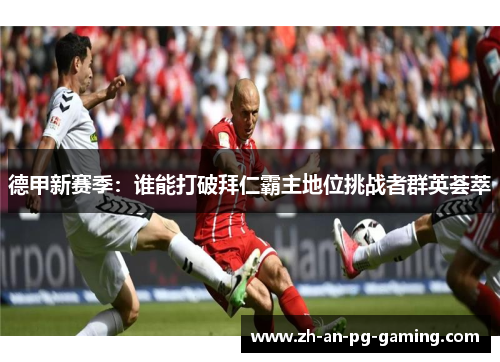 德甲新赛季:谁能打破拜仁霸主地位挑战者群英荟萃 德甲新赛季:谁能打破拜仁霸主地位挑战者群英荟萃