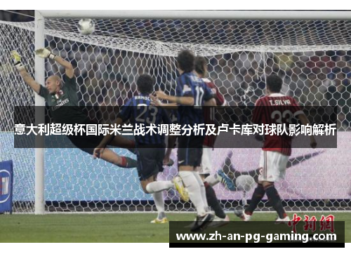 意大利超级杯国际米兰战术调整分析及卢卡库对球队影响解析