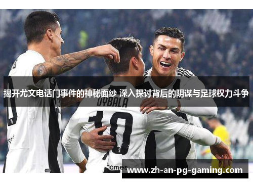 揭开尤文电话门事件的神秘面纱 深入探讨背后的阴谋与足球权力斗争
