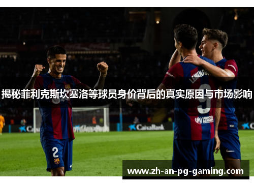 揭秘菲利克斯坎塞洛等球员身价背后的真实原因与市场影响