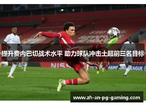 提升费内巴切战术水平 助力球队冲击土超前三名目标 提升费内巴切战术水平 助力球队冲击土超前三名目标