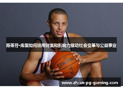 斯蒂芬·库里如何运用财富和影响力推动社会变革与公益事业