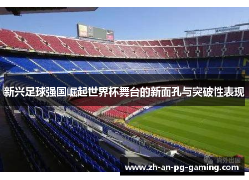 新兴足球强国崛起世界杯舞台的新面孔与突破性表现