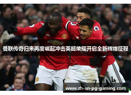 曼联传奇归来再度崛起冲击英超荣耀开启全新辉煌征程 曼联传奇归来再度崛起冲击英超荣耀开启全新辉煌征程