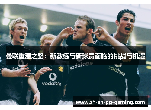 曼联重建之路：新教练与新球员面临的挑战与机遇