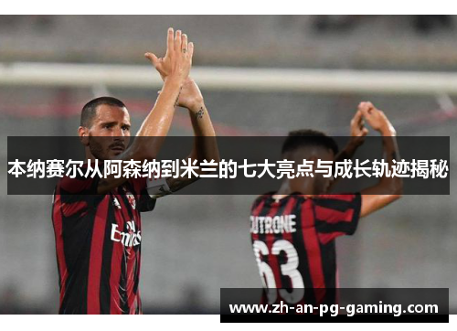 本纳赛尔从阿森纳到米兰的七大亮点与成长轨迹揭秘