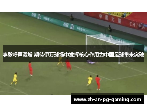 李毅呼声激增 期待伊万球场中发挥核心作用为中国足球带来突破 李毅呼声激增 期待伊万球场中发挥核心作用为中国足球带来突破