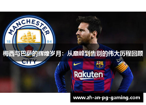 梅西与巴萨的辉煌岁月：从巅峰到告别的伟大历程回顾