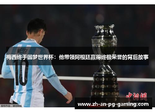 梅西终于圆梦世界杯：他带领阿根廷赢得终极荣誉的背后故事
