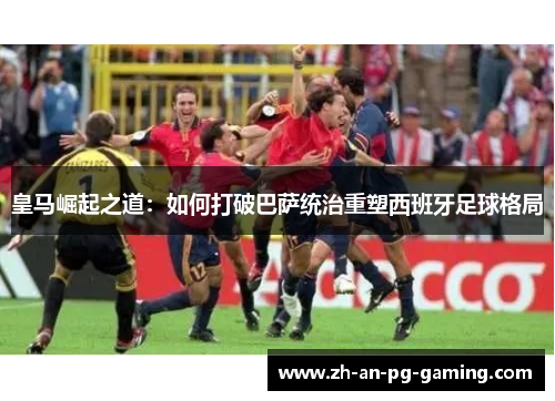 皇马崛起之道：如何打破巴萨统治重塑西班牙足球格局