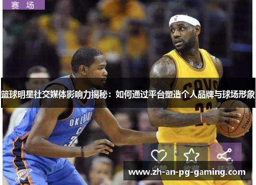 篮球明星社交媒体影响力揭秘：如何通过平台塑造个人品牌与球场形象