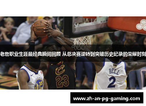 老詹职业生涯最经典瞬间回顾 从总决赛逆转到突破历史纪录的荣耀时刻