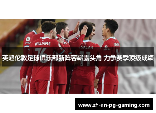 英超伦敦足球俱乐部新阵容崭露头角 力争赛季顶级成绩