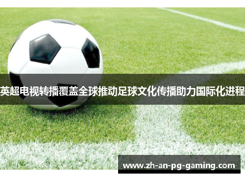 英超电视转播覆盖全球推动足球文化传播助力国际化进程