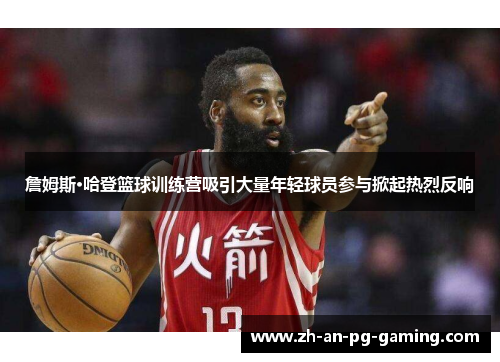 詹姆斯·哈登篮球训练营吸引大量年轻球员参与掀起热烈反响
