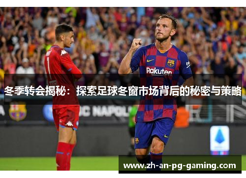 冬季转会揭秘：探索足球冬窗市场背后的秘密与策略