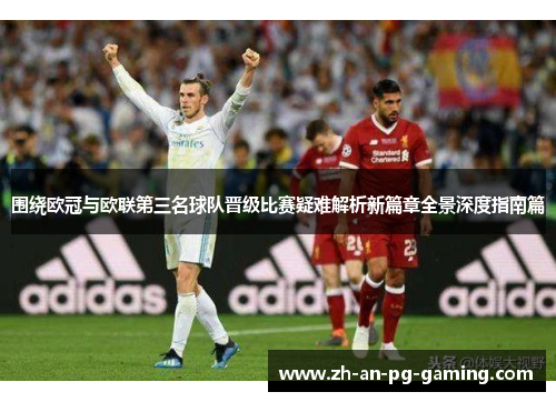 围绕欧冠与欧联第三名球队晋级比赛疑难解析新篇章全景深度指南篇