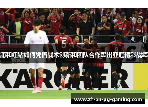 浦和红钻如何凭借战术创新和团队合作踢出亚冠精彩战绩 浦和红钻如何凭借战术创新和团队合作踢出亚冠精彩战绩