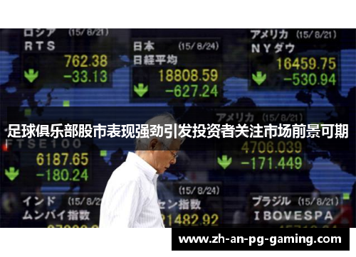 足球俱乐部股市表现强劲引发投资者关注市场前景可期 足球俱乐部股市表现强劲引发投资者关注市场前景可期