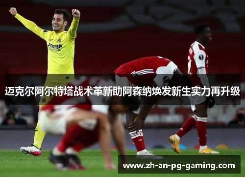迈克尔阿尔特塔战术革新助阿森纳焕发新生实力再升级 迈克尔阿尔特塔战术革新助阿森纳焕发新生实力再升级