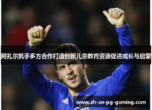 阿扎尔携手多方合作打造创新儿童教育资源促进成长与启蒙