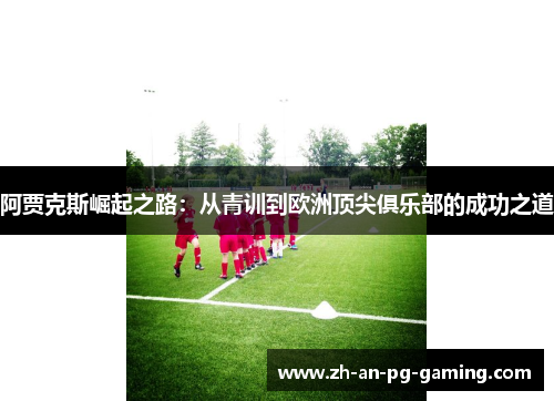 阿贾克斯崛起之路：从青训到欧洲顶尖俱乐部的成功之道