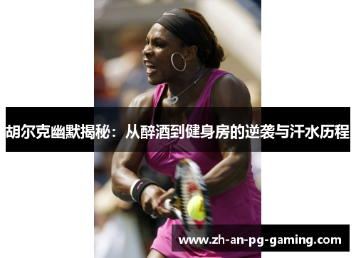 胡尔克幽默揭秘：从醉酒到健身房的逆袭与汗水历程