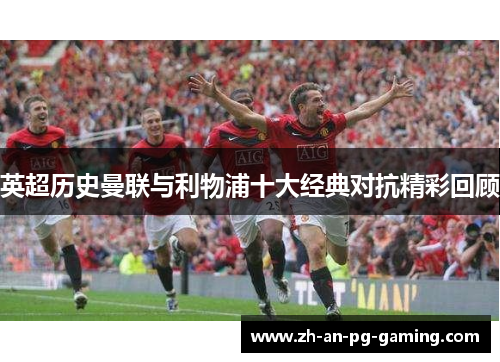 英超历史曼联与利物浦十大经典对抗精彩回顾 英超历史曼联与利物浦十大经典对抗精彩回顾