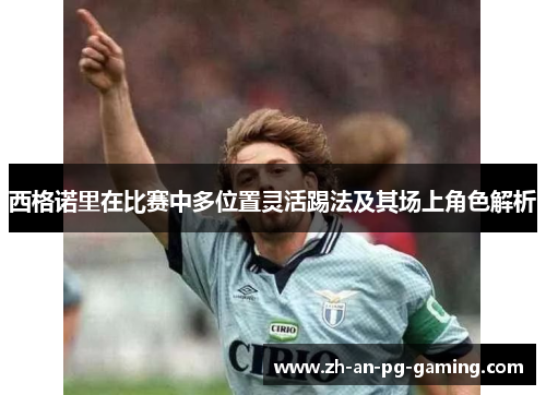 西格诺里在比赛中多位置灵活踢法及其场上角色解析 西格诺里在比赛中多位置灵活踢法及其场上角色解析