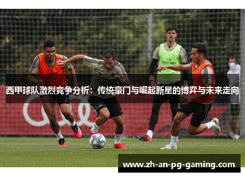 西甲球队激烈竞争分析：传统豪门与崛起新星的博弈与未来走向